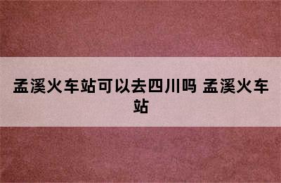 孟溪火车站可以去四川吗 孟溪火车站